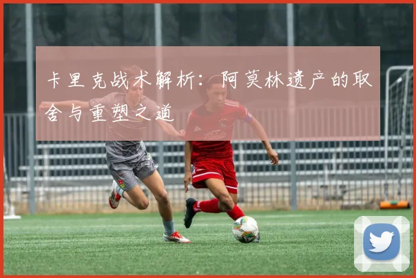 卡里克战术解析：阿莫林遗产的取舍与重塑之道