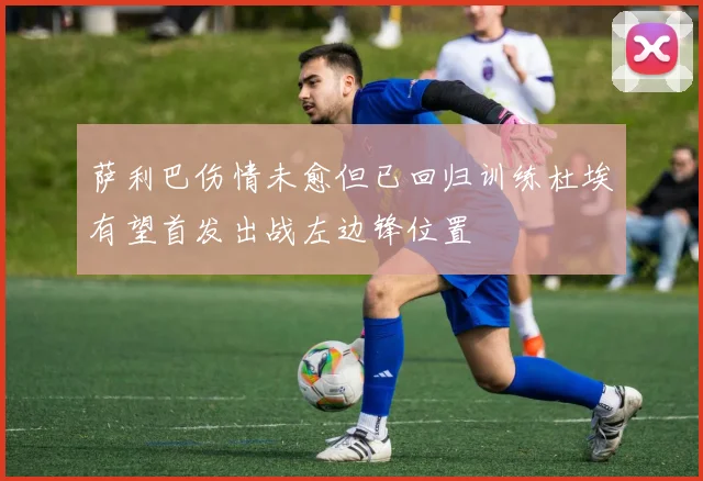 萨利巴伤情未愈但已回归训练杜埃有望首发出战左边锋位置