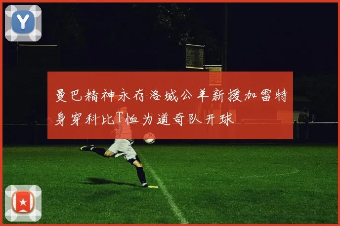 曼巴精神永存洛城公羊新援加雷特身穿科比T恤为道奇队开球
