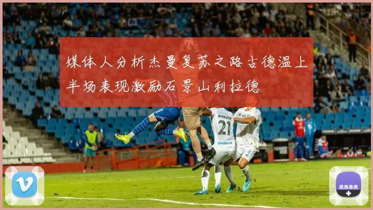 媒体人分析杰曼复苏之路古德温上半场表现激励石景山利拉德