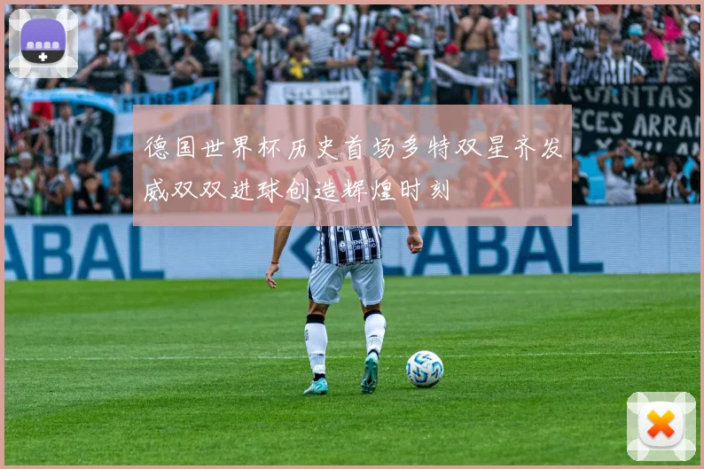 德国世界杯历史首场多特双星齐发威双双进球创造辉煌时刻
