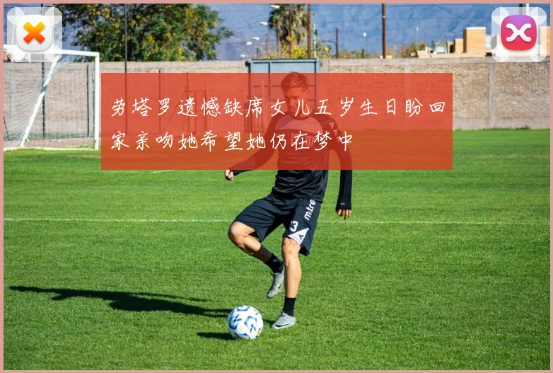 劳塔罗遗憾缺席女儿五岁生日盼回家亲吻她希望她仍在梦中