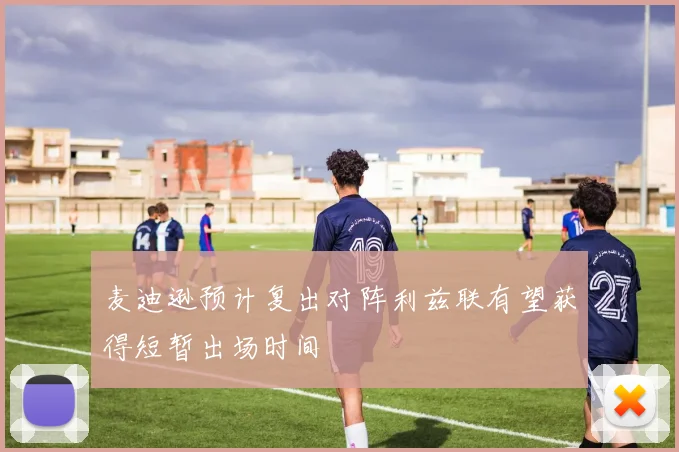 麦迪逊预计复出对阵利兹联有望获得短暂出场时间