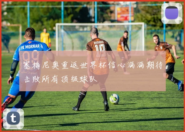 塞梅尼奥重返世界杯信心满满期待击败所有顶级球队