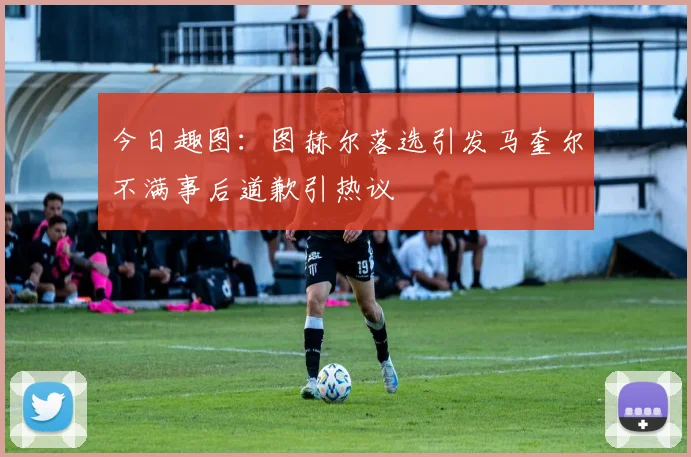 今日趣图：图赫尔落选引发马奎尔不满事后道歉引热议
