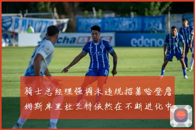 骑士总经理强调未违规招募哈登詹姆斯库里杜兰特依然在不断进化中