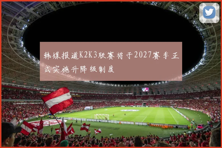 韩媒报道K2K3联赛将于2027赛季正式实施升降级制度