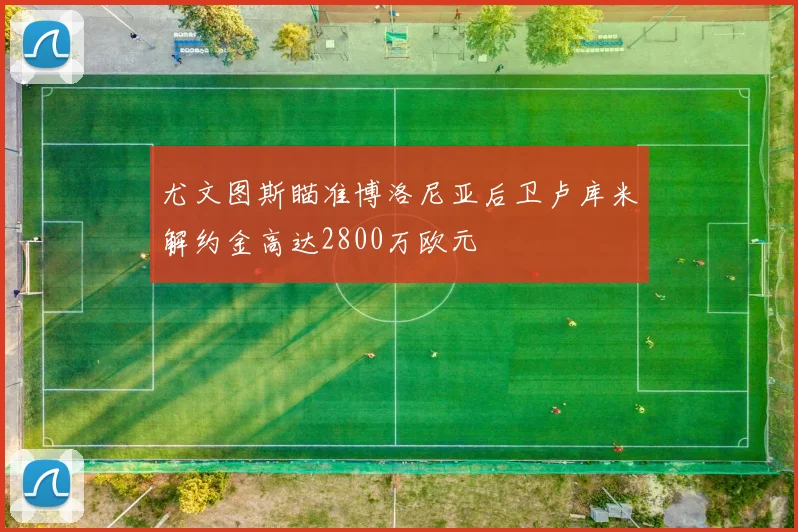 尤文图斯瞄准博洛尼亚后卫卢库米解约金高达2800万欧元