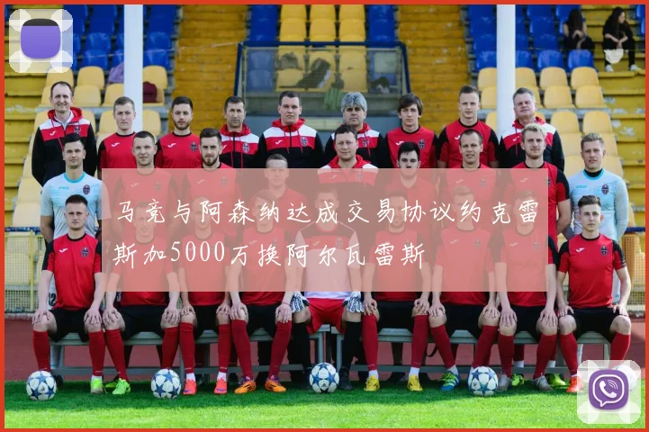 马竞与阿森纳达成交易协议约克雷斯加5000万换阿尔瓦雷斯