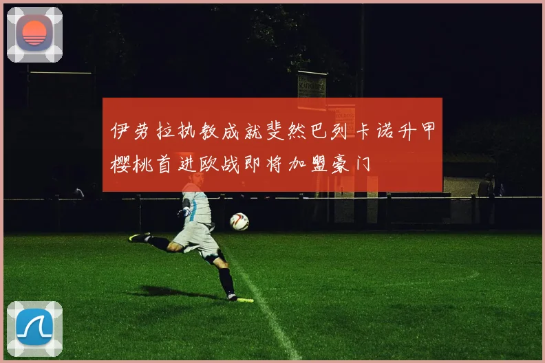 伊劳拉执教成就斐然巴列卡诺升甲樱桃首进欧战即将加盟豪门