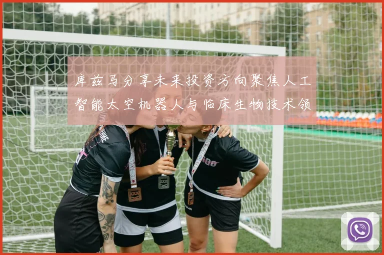 库兹马分享未来投资方向聚焦人工智能太空机器人与临床生物技术领域