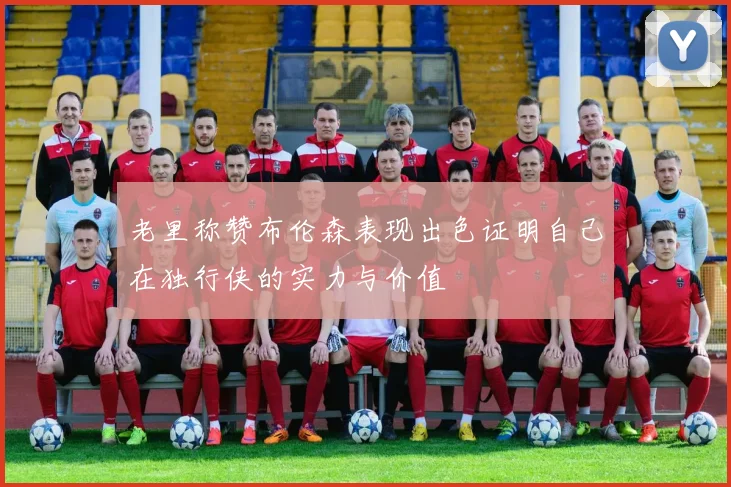 老里称赞布伦森表现出色证明自己在独行侠的实力与价值