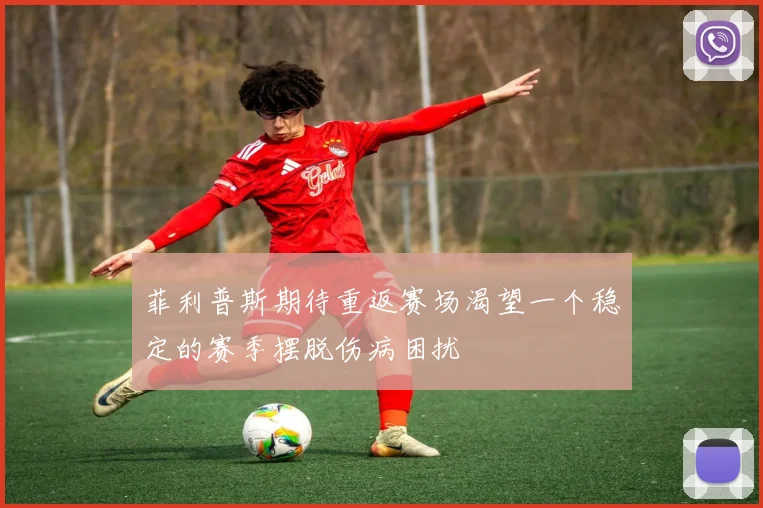 菲利普斯期待重返赛场渴望一个稳定的赛季摆脱伤病困扰